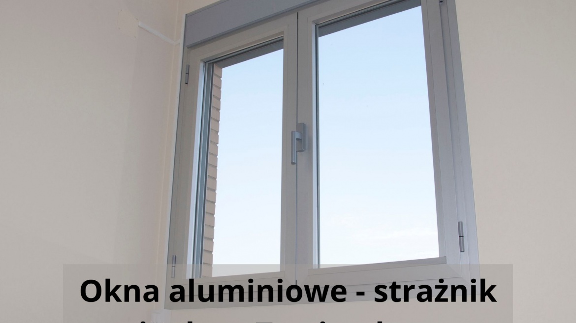 Okna aluminiowe – strażnik ciepła w Twoim domu